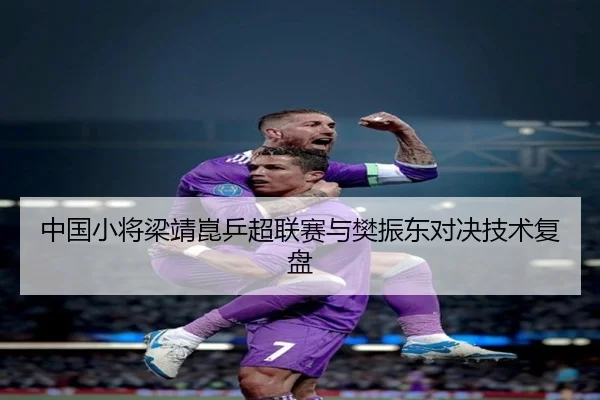 中国小将梁靖崑乒超联赛与樊振东对决技术复盘
